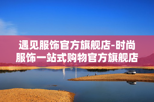遇见服饰官方旗舰店-时尚服饰一站式购物官方旗舰店铺 遇见服饰官方旗舰店-时尚服饰一站式购物官方旗舰店铺