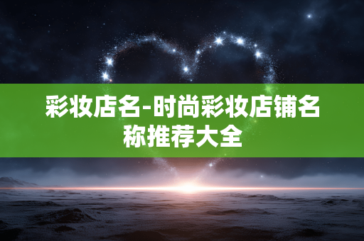 彩妆店名-时尚彩妆店铺名称推荐大全 彩妆店名-时尚彩妆店铺名称推荐大全