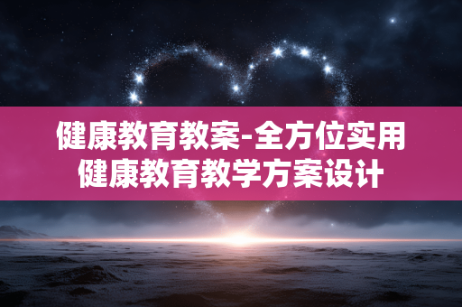 健康教育教案-全方位实用健康教育教学方案设计 健康教育教案-全方位实用健康教育教学方案设计