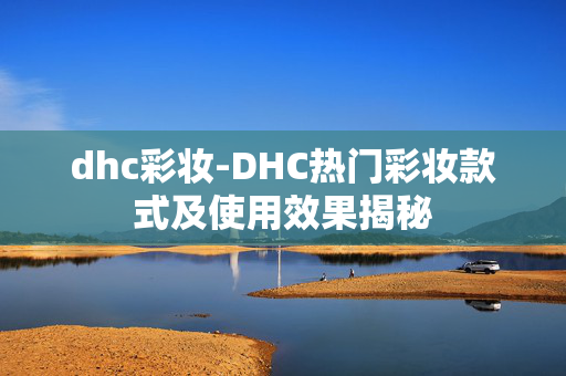dhc彩妆-DHC热门彩妆款式及使用效果揭秘 dhc彩妆-DHC热门彩妆款式及使用效果揭秘
