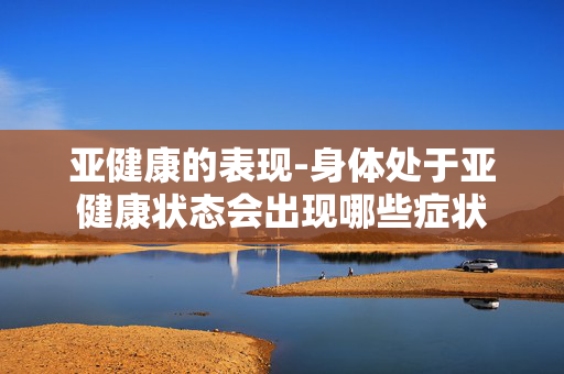 亚健康的表现-身体处于亚健康状态会出现哪些症状 亚健康的表现-身体处于亚健康状态会出现哪些症状