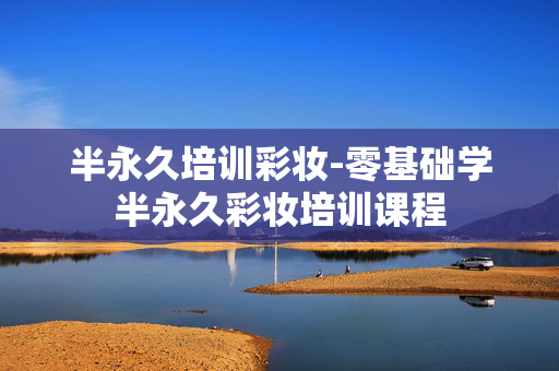 半永久培训彩妆-零基础学半永久彩妆培训课程 半永久培训彩妆-零基础学半永久彩妆培训课程