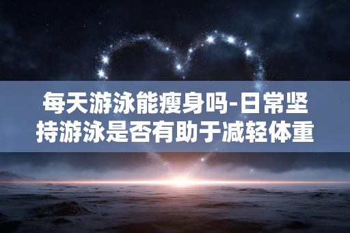 每天游泳能瘦身吗-日常坚持游泳是否有助于减轻体重 每天游泳能瘦身吗-日常坚持游泳是否有助于减轻体重