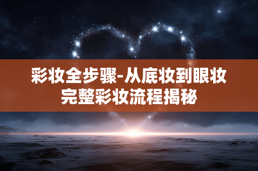 彩妆全步骤-从底妆到眼妆完整彩妆流程揭秘 彩妆全步骤-从底妆到眼妆完整彩妆流程揭秘