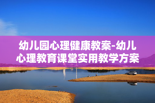 幼儿园心理健康教案-幼儿心理教育课堂实用教学方案