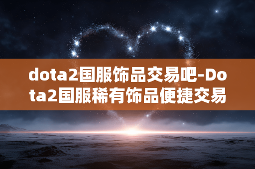 dota2国服饰品交易吧-Dota2国服稀有饰品便捷交易交流天地 dota2国服饰品交易吧-Dota2国服稀有饰品便捷交易交流天地