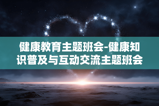健康教育主题班会-健康知识普及与互动交流主题班会 健康教育主题班会-健康知识普及与互动交流主题班会