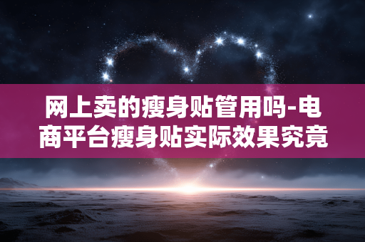 网上卖的瘦身贴管用吗-电商平台瘦身贴实际效果究竟如何 网上卖的瘦身贴管用吗-电商平台瘦身贴实际效果究竟如何
