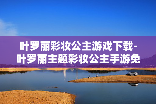 叶罗丽彩妆公主游戏下载-叶罗丽主题彩妆公主手游免费获取途径 叶罗丽彩妆公主游戏下载-叶罗丽主题彩妆公主手游免费获取途径