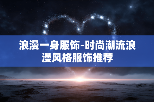 浪漫一身服饰-时尚潮流浪漫风格服饰推荐 浪漫一身服饰-时尚潮流浪漫风格服饰推荐