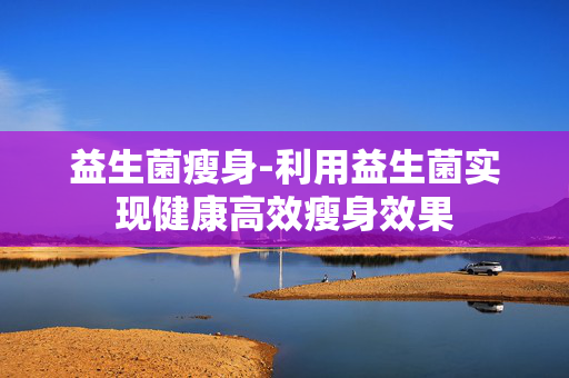 益生菌瘦身-利用益生菌实现健康高效瘦身效果 益生菌瘦身-利用益生菌实现健康高效瘦身效果