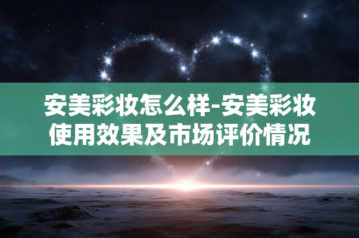安美彩妆怎么样-安美彩妆使用效果及市场评价情况 安美彩妆怎么样-安美彩妆使用效果及市场评价情况