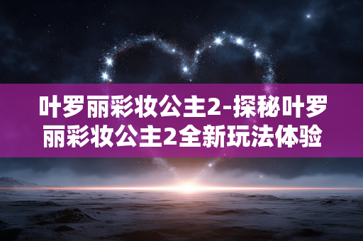 叶罗丽彩妆公主2-探秘叶罗丽彩妆公主2全新玩法体验