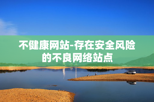 不健康网站-存在安全风险的不良网络站点 不健康网站-存在安全风险的不良网络站点