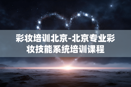 彩妆培训北京-北京专业彩妆技能系统培训课程