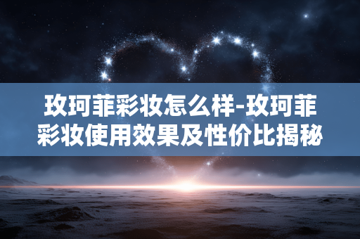 玫珂菲彩妆怎么样-玫珂菲彩妆使用效果及性价比揭秘
