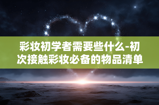 彩妆初学者需要些什么-初次接触彩妆必备的物品清单