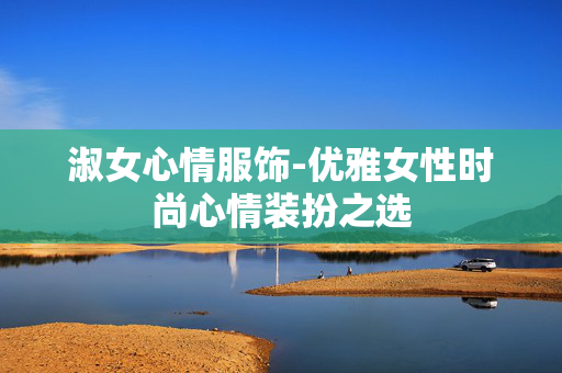 淑女心情服饰-优雅女性时尚心情装扮之选 淑女心情服饰-优雅女性时尚心情装扮之选