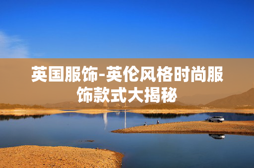 英国服饰-英伦风格时尚服饰款式大揭秘 英国服饰-英伦风格时尚服饰款式大揭秘