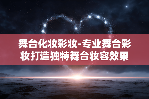 舞台化妆彩妆-专业舞台彩妆打造独特舞台妆容效果 舞台化妆彩妆-专业舞台彩妆打造独特舞台妆容效果