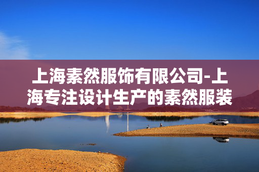 上海素然服饰有限公司-上海专注设计生产的素然服装企业