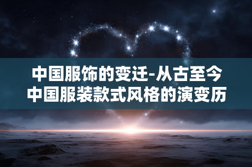 中国服饰的变迁-从古至今中国服装款式风格的演变历程 中国服饰的变迁-从古至今中国服装款式风格的演变历程
