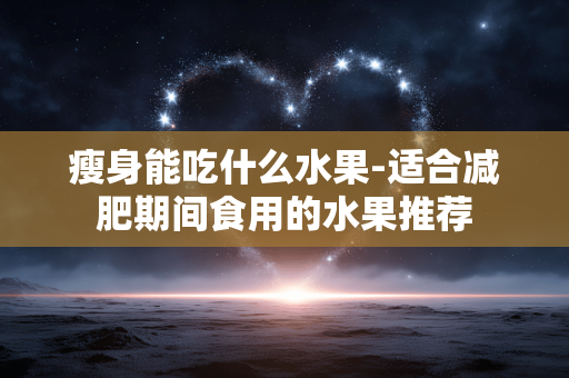瘦身能吃什么水果-适合减肥期间食用的水果推荐 瘦身能吃什么水果-适合减肥期间食用的水果推荐