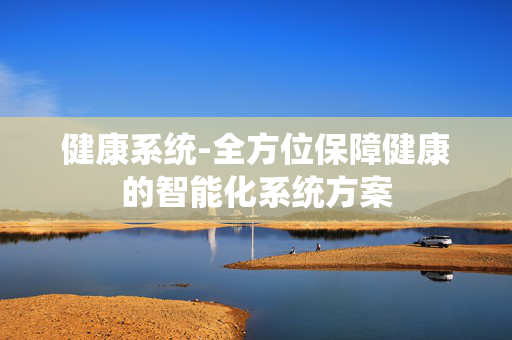 健康系统-全方位保障健康的智能化系统方案 健康系统-全方位保障健康的智能化系统方案