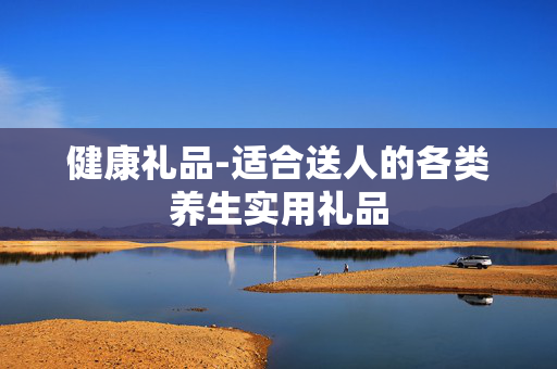 健康礼品-适合送人的各类养生实用礼品