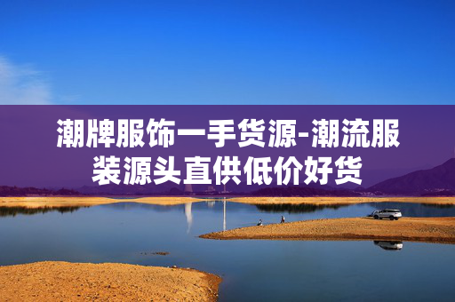 潮牌服饰一手货源-潮流服装源头直供低价好货 潮牌服饰一手货源-潮流服装源头直供低价好货