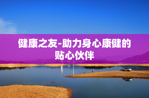 健康之友-助力身心康健的贴心伙伴 健康之友-助力身心康健的贴心伙伴