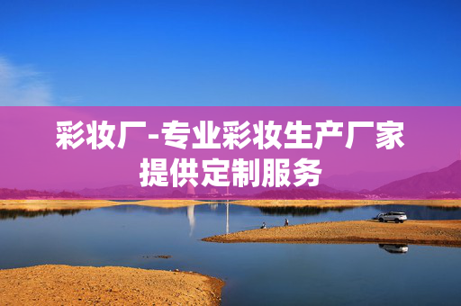 彩妆厂-专业彩妆生产厂家提供定制服务 彩妆厂-专业彩妆生产厂家提供定制服务