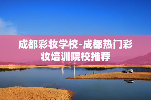 成都彩妆学校-成都热门彩妆培训院校推荐 成都彩妆学校-成都热门彩妆培训院校推荐