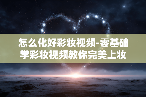 怎么化好彩妆视频-零基础学彩妆视频教你完美上妆 怎么化好彩妆视频-零基础学彩妆视频教你完美上妆