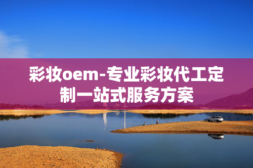 彩妆oem-专业彩妆代工定制一站式服务方案