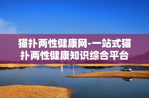 猫扑两性健康网-一站式猫扑两性健康知识综合平台 猫扑两性健康网-一站式猫扑两性健康知识综合平台