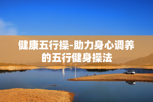 健康五行操-助力身心调养的五行健身操法 健康五行操-助力身心调养的五行健身操法