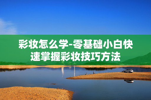 彩妆怎么学-零基础小白快速掌握彩妆技巧方法
