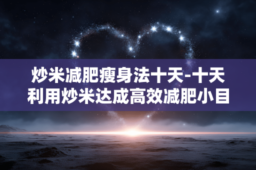 炒米减肥瘦身法十天-十天利用炒米达成高效减肥小目标 炒米减肥瘦身法十天-十天利用炒米达成高效减肥小目标