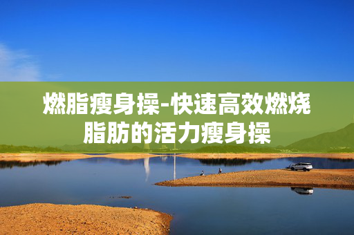燃脂瘦身操-快速高效燃烧脂肪的活力瘦身操 燃脂瘦身操-快速高效燃烧脂肪的活力瘦身操