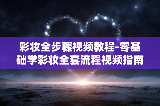 彩妆全步骤视频教程-零基础学彩妆全套流程视频指南 彩妆全步骤视频教程-零基础学彩妆全套流程视频指南