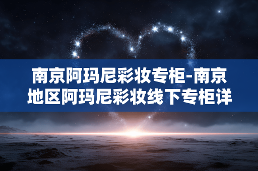 南京阿玛尼彩妆专柜-南京地区阿玛尼彩妆线下专柜详情 南京阿玛尼彩妆专柜-南京地区阿玛尼彩妆线下专柜详情
