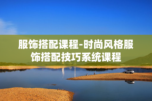 服饰搭配课程-时尚风格服饰搭配技巧系统课程 服饰搭配课程-时尚风格服饰搭配技巧系统课程