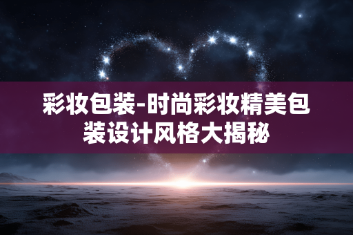 彩妆包装-时尚彩妆精美包装设计风格大揭秘