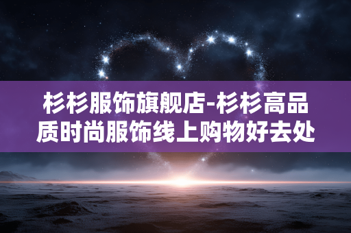 杉杉服饰旗舰店-杉杉高品质时尚服饰线上购物好去处 杉杉服饰旗舰店-杉杉高品质时尚服饰线上购物好去处