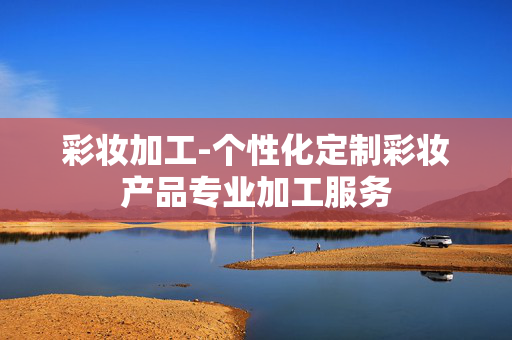 彩妆加工-个性化定制彩妆产品专业加工服务 彩妆加工-个性化定制彩妆产品专业加工服务