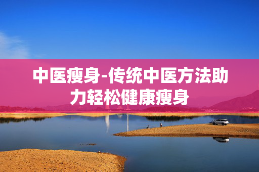 中医瘦身-传统中医方法助力轻松健康瘦身
