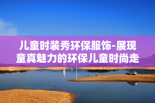 儿童时装秀环保服饰-展现童真魅力的环保儿童时尚走秀 儿童时装秀环保服饰-展现童真魅力的环保儿童时尚走秀