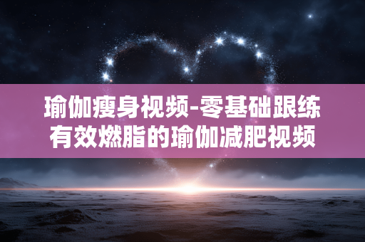 瑜伽瘦身视频-零基础跟练有效燃脂的瑜伽减肥视频 瑜伽瘦身视频-零基础跟练有效燃脂的瑜伽减肥视频