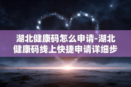 湖北健康码怎么申请-湖北健康码线上快捷申请详细步骤 湖北健康码怎么申请-湖北健康码线上快捷申请详细步骤